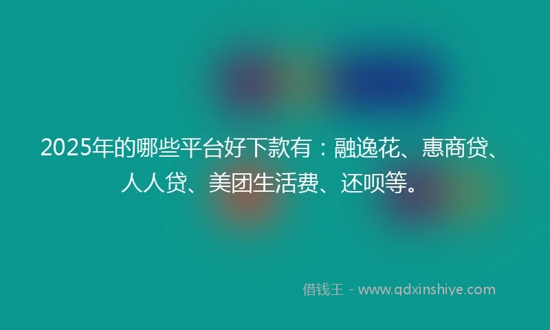2025年的哪些平台好下款有：融逸花、惠商贷、人人贷、美团生活费、还呗等。