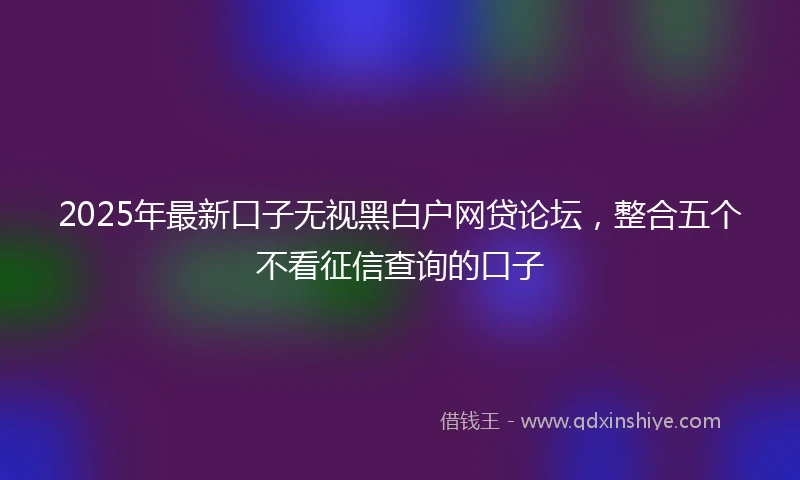 2025年最新口子无视黑白户网贷论坛，整合五个不看征信查询的口子