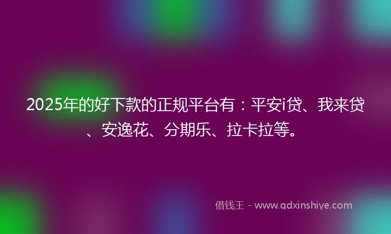 2025年的好下款的正规平台有：平安i贷、我来贷、安逸花、分期乐、拉卡拉等。