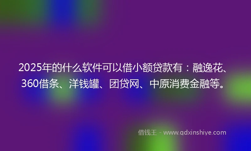 2025年的什么软件可以借小额贷款有：融逸花、360借条、洋钱罐、团贷网、中原消费金融等。