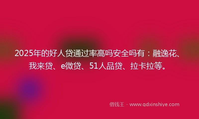 2025年的好人贷通过率高吗安全吗有：融逸花、我来贷、e微贷、51人品贷、拉卡拉等。