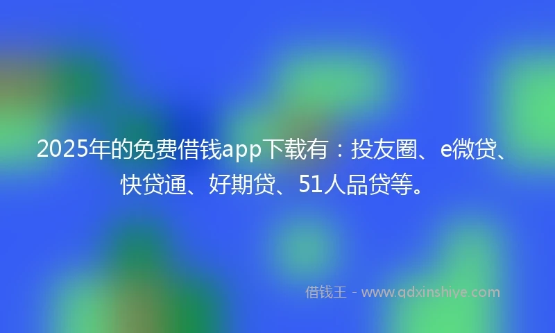 2025年的免费借钱app下载有：投友圈、e微贷、快贷通、好期贷、51人品贷等。