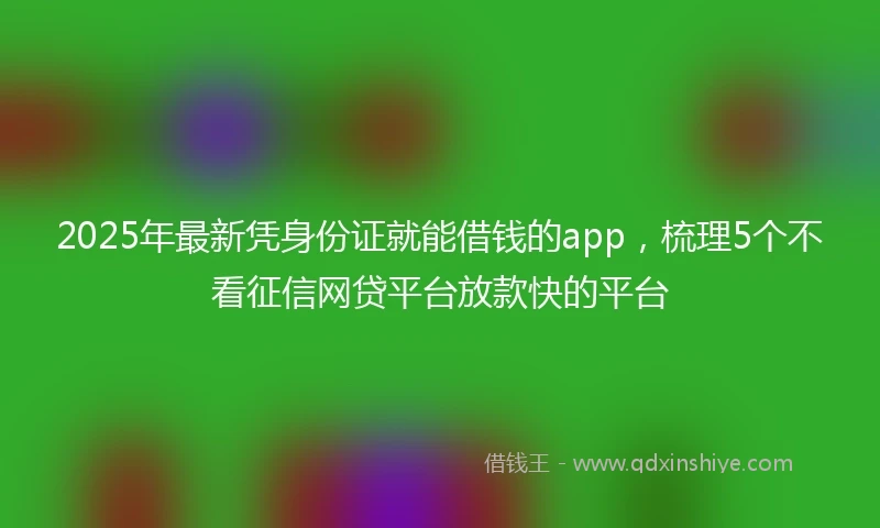 2025年最新凭身份证就能借钱的app，梳理5个不看征信网贷平台放款快的平台