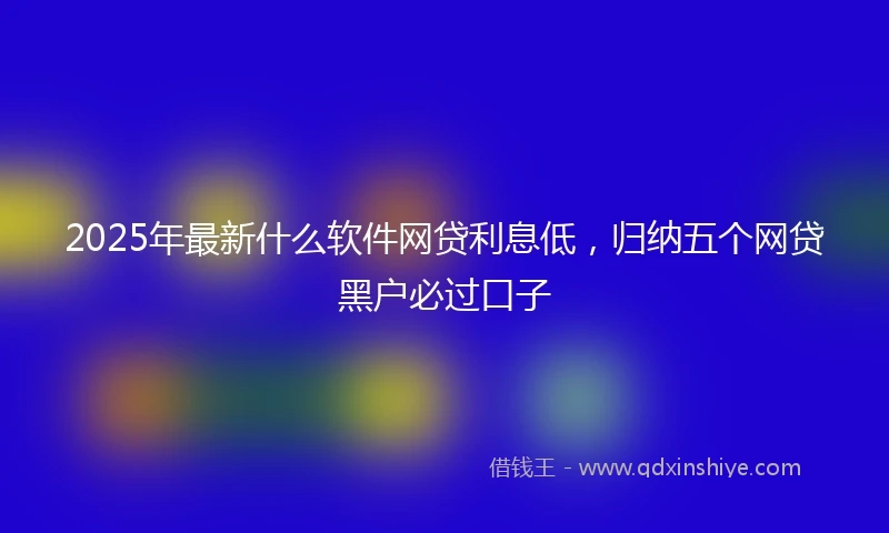 2025年最新什么软件网贷利息低，归纳五个网贷黑户必过口子