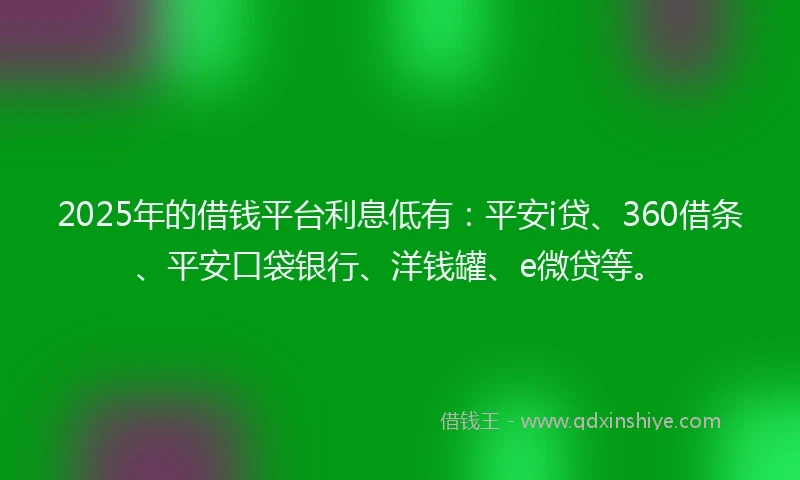 2025年的借钱平台利息低有：平安i贷、360借条、平安口袋银行、洋钱罐、e微贷等。
