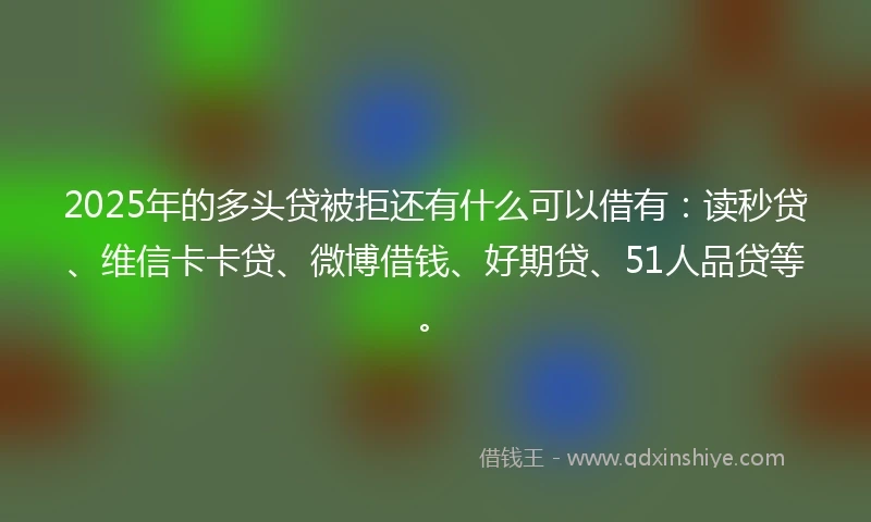 2025年的多头贷被拒还有什么可以借有:读秒贷、维信卡卡贷、微博借钱、好期贷、51人品贷等。