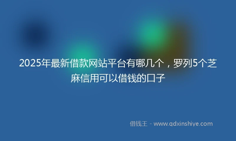 2025年最新借款网站平台有哪几个，罗列5个芝麻信用可以借钱的口子