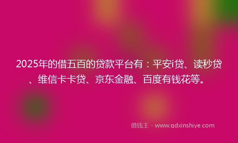 2025年的借五百的贷款平台有：平安i贷、读秒贷、维信卡卡贷、京东金融、百度有钱花等。