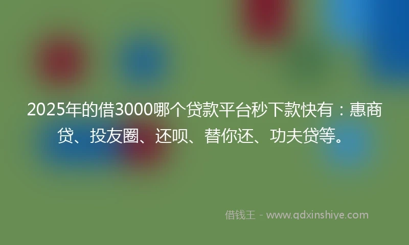 2025年的借3000哪个贷款平台秒下款快有：惠商贷、投友圈、还呗、替你还、功夫贷等。