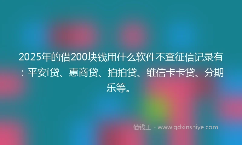 2025年的借200块钱用什么软件不查征信记录有：平安i贷、惠商贷、拍拍贷、维信卡卡贷、分期乐等。