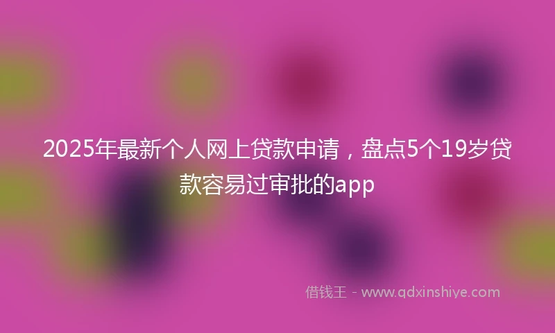 2025年最新个人网上贷款申请，盘点5个19岁贷款容易过审批的app