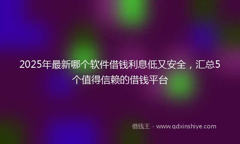 2025年最新哪个软件借钱利息低又安全，汇总5个值得信赖的借钱平台