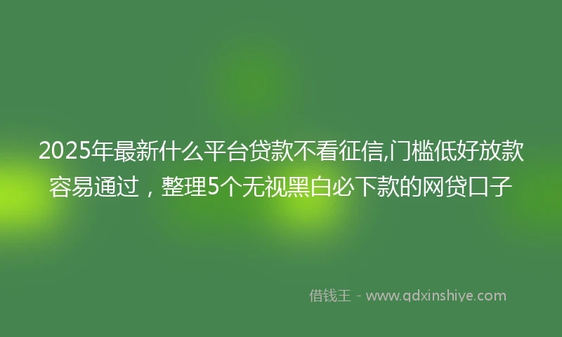 2025年最新什么平台贷款不看征信,门槛低好放款容易通过，整理5个无视黑白必下款的网贷口子