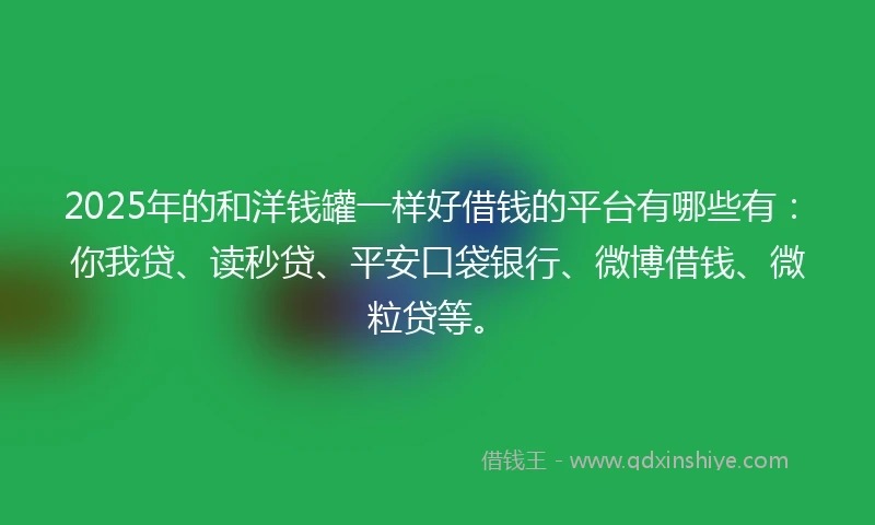 2025年的和洋钱罐一样好借钱的平台有哪些有：你我贷、读秒贷、平安口袋银行、微博借钱、微粒贷等。