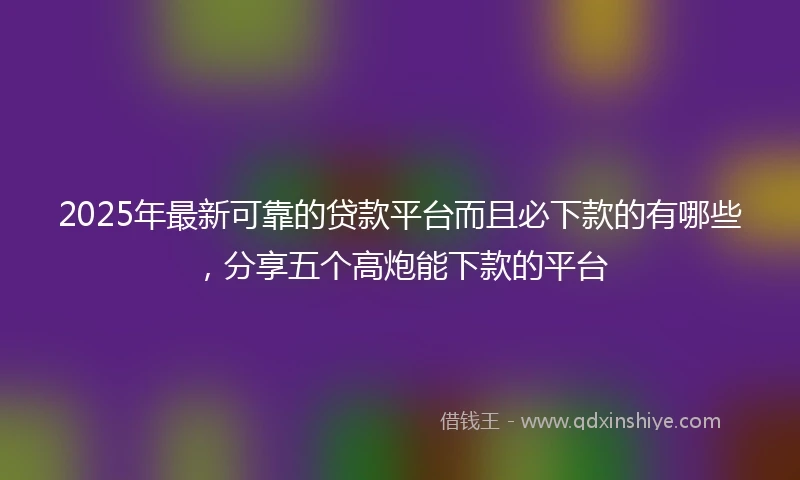 2025年最新可靠的贷款平台而且必下款的有哪些，分享五个高炮能下款的平台