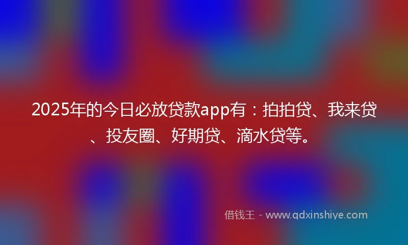 2025年的今日必放贷款app有：拍拍贷、我来贷、投友圈、好期贷、滴水贷等。