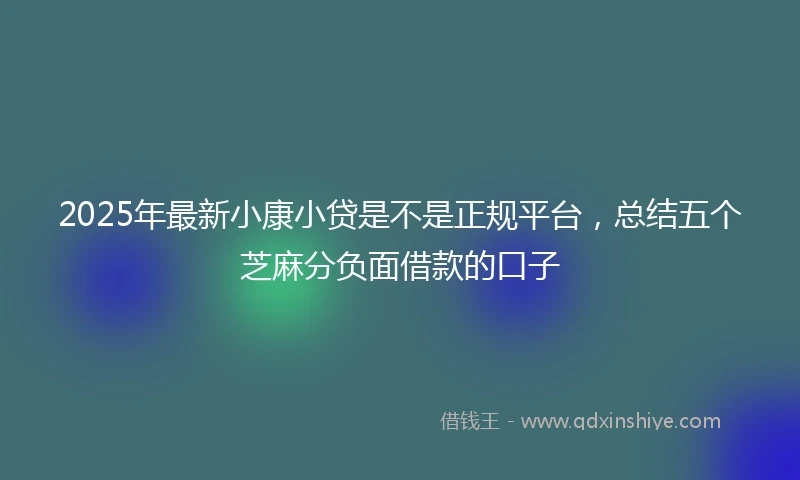 2025年最新小康小贷是不是正规平台，总结五个芝麻分负面借款的口子