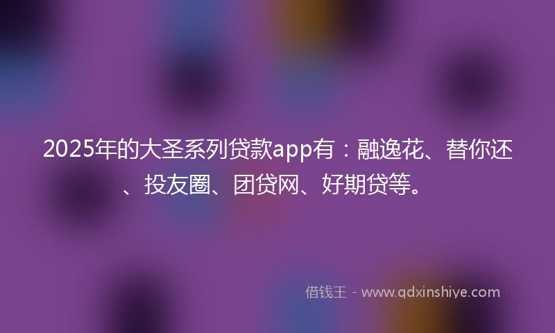 2025年的大圣系列贷款app有：融逸花、替你还、投友圈、团贷网、好期贷等。