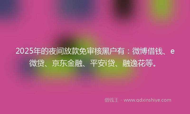 2025年的夜间放款免审核黑户有：微博借钱、e微贷、京东金融、平安i贷、融逸花等。