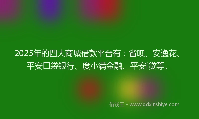 2025年的四大商城借款平台有：省呗、安逸花、平安口袋银行、度小满金融、平安i贷等。
