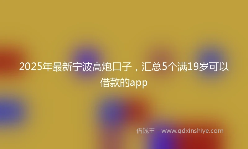 2025年最新宁波高炮口子，汇总5个满19岁可以借款的app