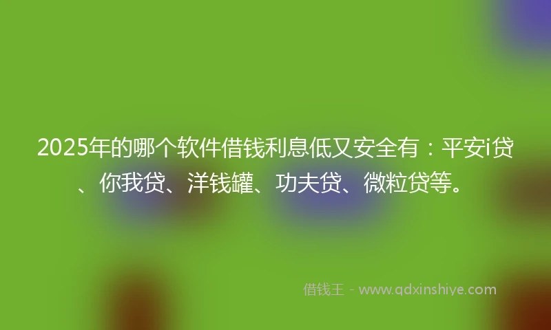 2025年的哪个软件借钱利息低又安全有：平安i贷、你我贷、洋钱罐、功夫贷、微粒贷等。