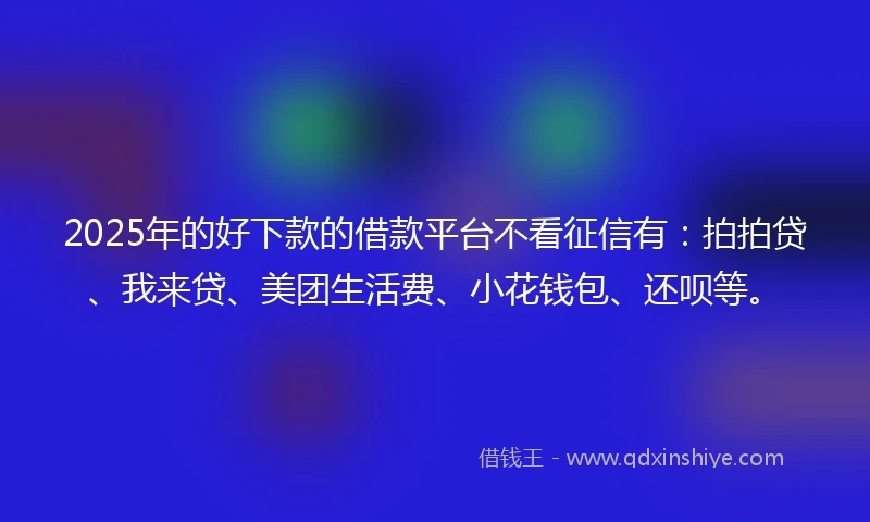 2025年的好下款的借款平台不看征信有：拍拍贷、我来贷、美团生活费、小花钱包、还呗等。