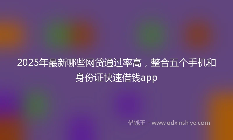 2025年最新哪些网贷通过率高，整合五个手机和身份证快速借钱app