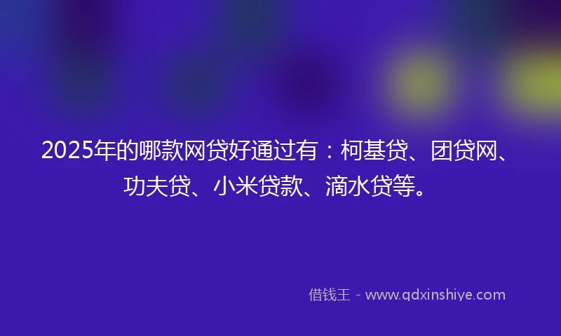 2025年的哪款网贷好通过有：柯基贷、团贷网、功夫贷、小米贷款、滴水贷等。