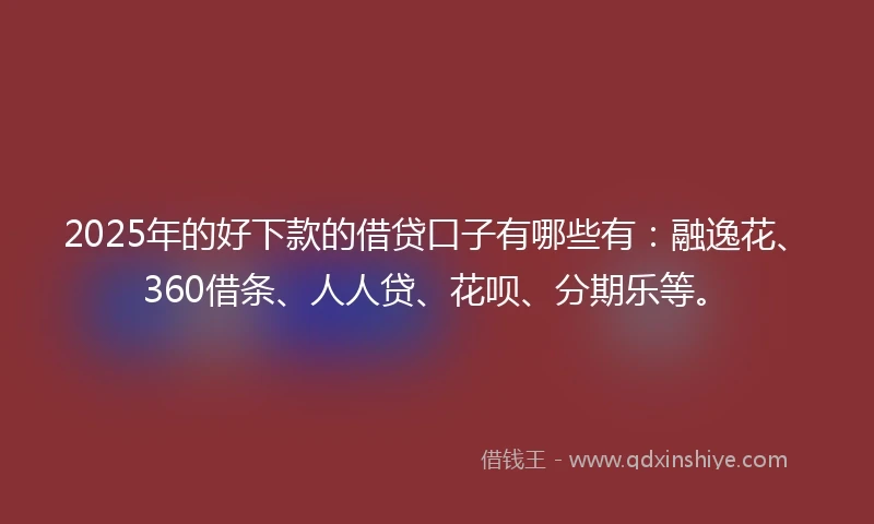 2025年的好下款的借贷口子有哪些有:融逸花、360借条、人人贷、花呗、分期乐等。