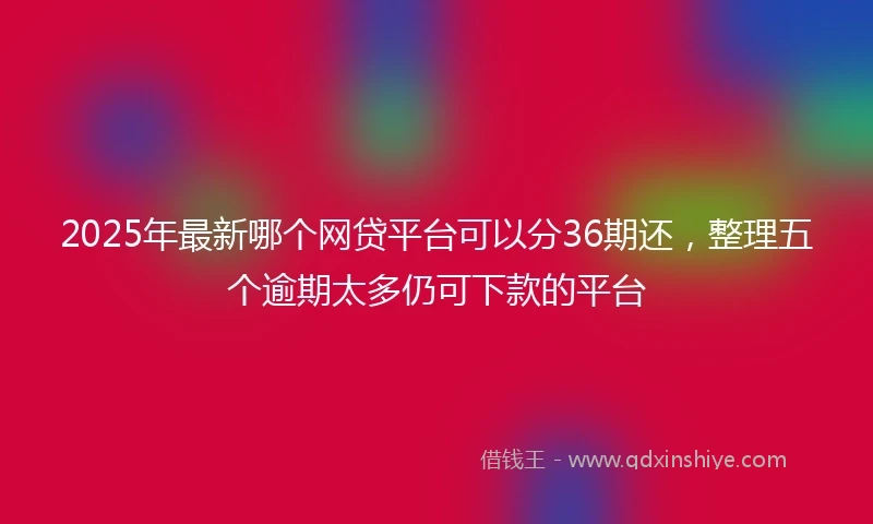 2025年最新哪个网贷平台可以分36期还，整理五个逾期太多仍可下款的平台
