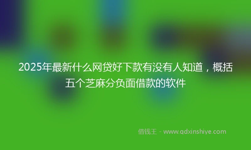 2025年最新什么网贷好下款有没有人知道，概括五个芝麻分负面借款的软件