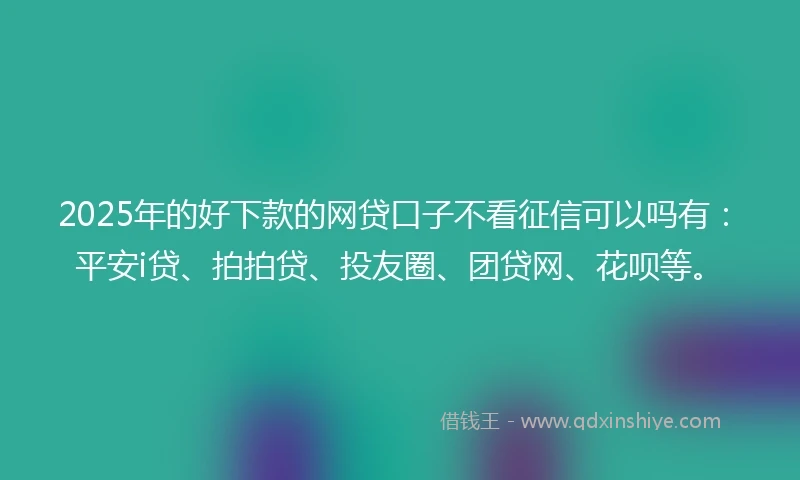 2025年的好下款的网贷口子不看征信可以吗有：平安i贷、拍拍贷、投友圈、团贷网、花呗等。