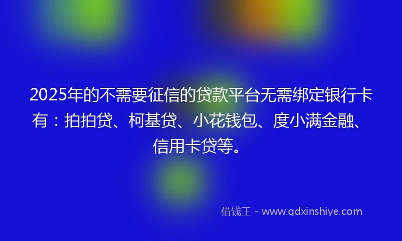 2025年的不需要征信的贷款平台无需绑定银行卡有：拍拍贷、柯基贷、小花钱包、度小满金融、信用卡贷等。