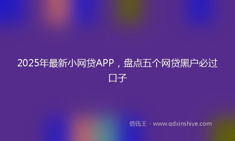 2025年最新小网贷APP，盘点五个网贷黑户必过口子