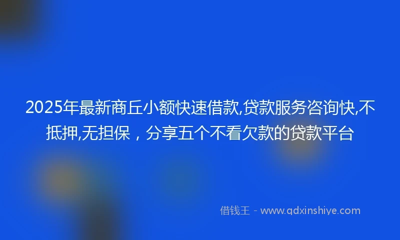 2025年最新商丘小额快速借款,贷款服务咨询快,不抵押,无担保，分享五个不看欠款的贷款平台