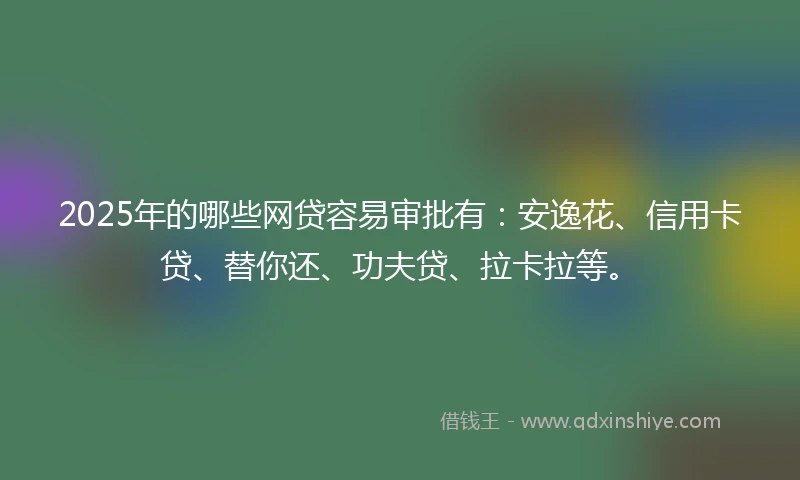 2025年的哪些网贷容易审批有：安逸花、信用卡贷、替你还、功夫贷、拉卡拉等。