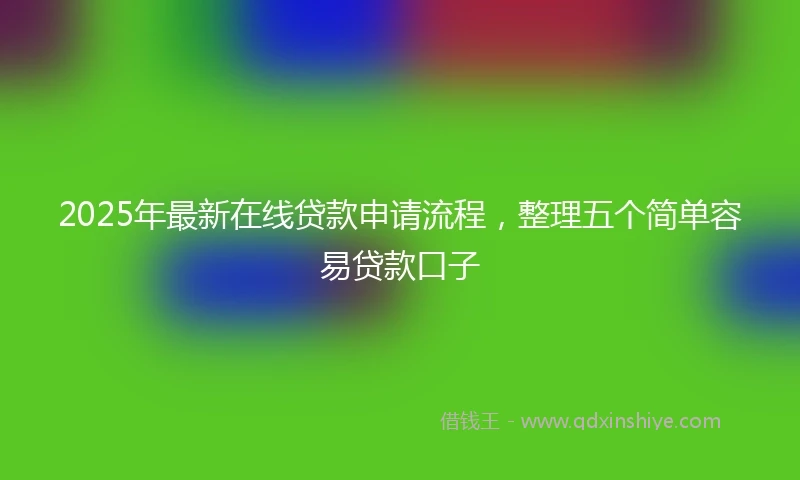 2025年最新在线贷款申请流程，整理五个简单容易贷款口子