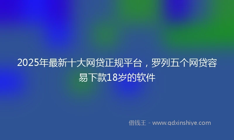 2025年最新十大网贷正规平台，罗列五个网贷容易下款18岁的软件