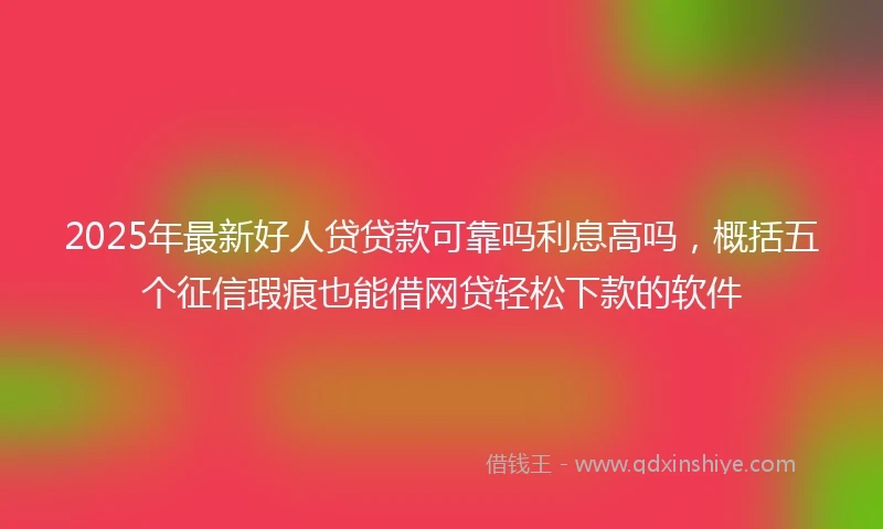 2025年最新好人贷贷款可靠吗利息高吗，概括五个征信瑕疵也能借网贷轻松下款的软件