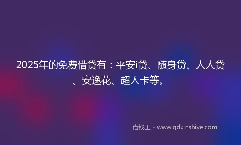 2025年的免费借贷有：平安i贷、随身贷、人人贷、安逸花、超人卡等。