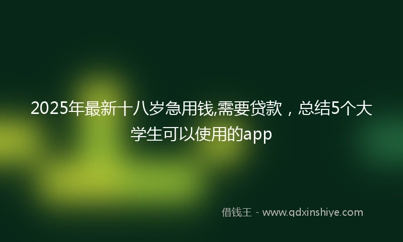 2025年最新十八岁急用钱,需要贷款，总结5个大学生可以使用的app