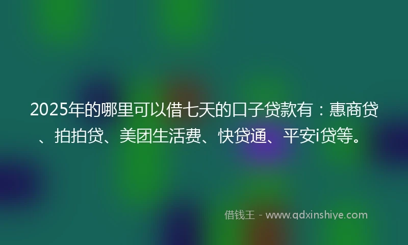 2025年的哪里可以借七天的口子贷款有：惠商贷、拍拍贷、美团生活费、快贷通、平安i贷等。