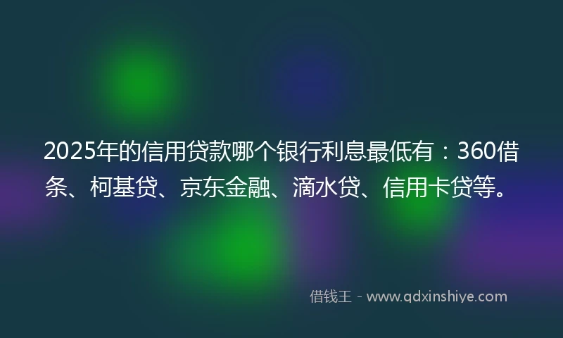 2025年的信用贷款哪个银行利息最低有：360借条、柯基贷、京东金融、滴水贷、信用卡贷等。