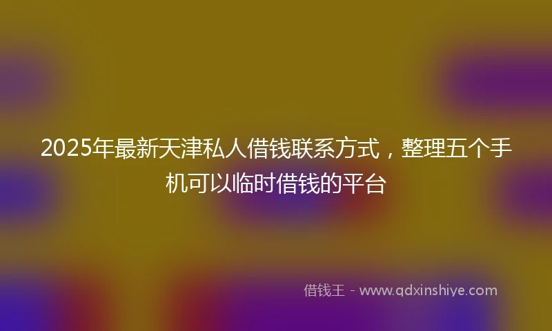 2025年最新天津私人借钱联系方式，整理五个手机可以临时借钱的平台