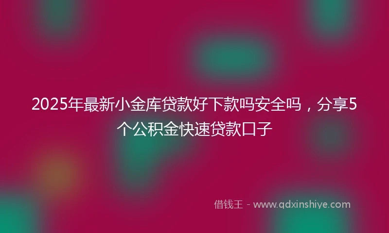 2025年最新小金库贷款好下款吗安全吗，分享5个公积金快速贷款口子