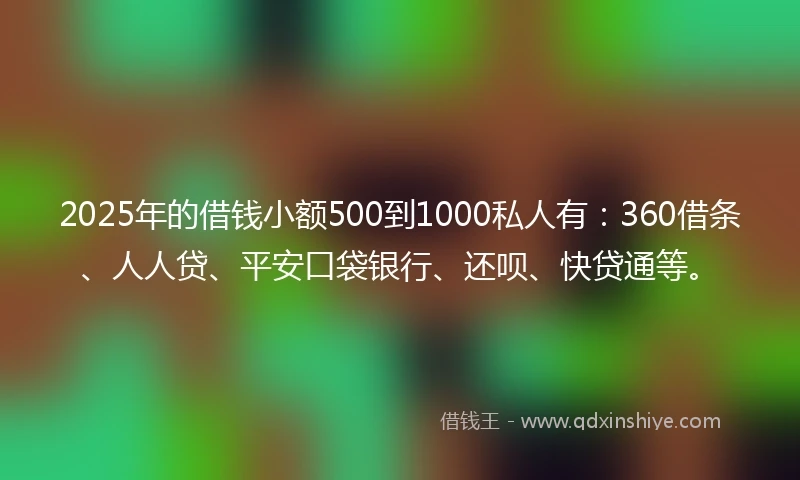 2025年的借钱小额500到1000私人有：360借条、人人贷、平安口袋银行、还呗、快贷通等。
