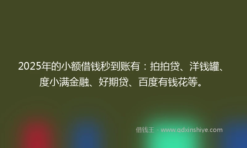 2025年的小额借钱秒到账有：拍拍贷、洋钱罐、度小满金融、好期贷、百度有钱花等。