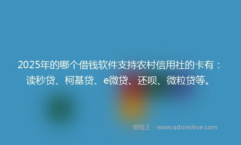 2025年的哪个借钱软件支持农村信用社的卡有：读秒贷、柯基贷、e微贷、还呗、微粒贷等。