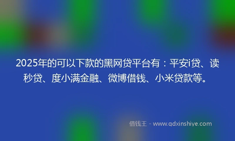 2025年的可以下款的黑网贷平台有：平安i贷、读秒贷、度小满金融、微博借钱、小米贷款等。